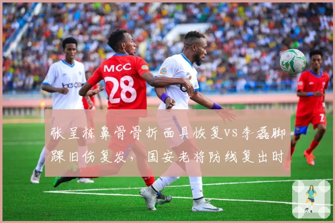 张呈栋鼻骨骨折面具恢复vs李磊脚踝旧伤复发，国安老将防线复出时间表相左