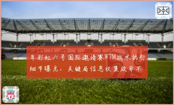 年彩虹六号国际邀请赛W7M战术执行细节曝光,关键局信息收集效率不足