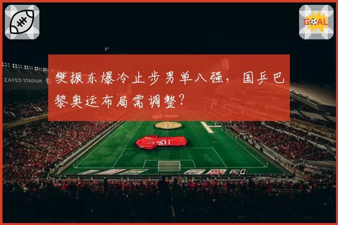 樊振东爆冷止步男单八强，国乒巴黎奥运布局需调整？