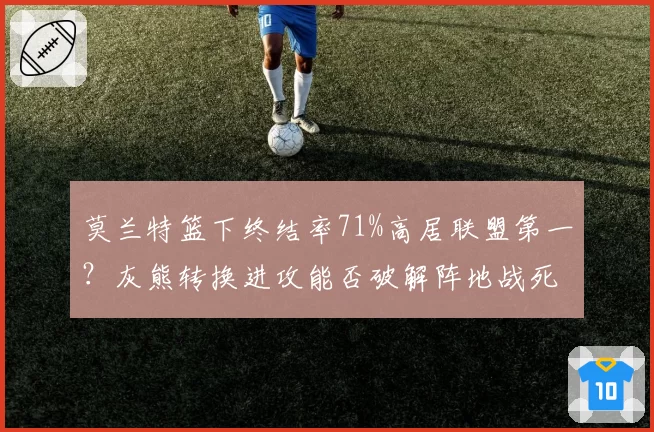 莫兰特篮下终结率71%高居联盟第一？灰熊转换进攻能否破解阵地战死穴