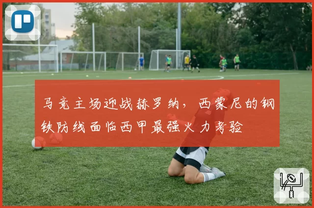 马竞主场迎战赫罗纳,西蒙尼的钢铁防线面临西甲最强火力考验