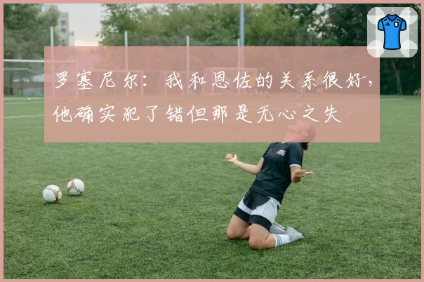 罗塞尼尔：我和恩佐的关系很好，他确实犯了错但那是无心之失