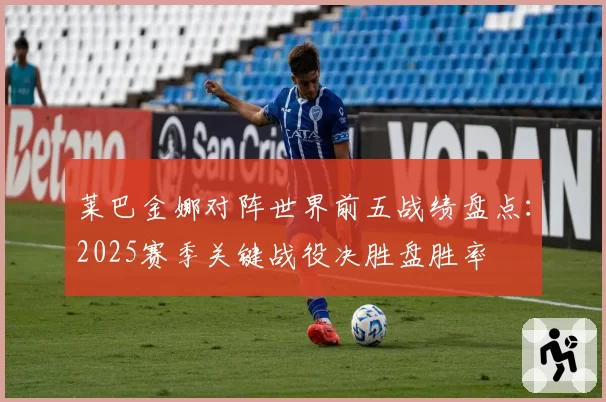 莱巴金娜对阵世界前五战绩盘点:2025赛季关键战役决胜盘胜率