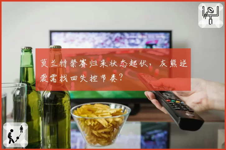 莫兰特禁赛归来状态起伏，灰熊逆袭需找回失控节奏？