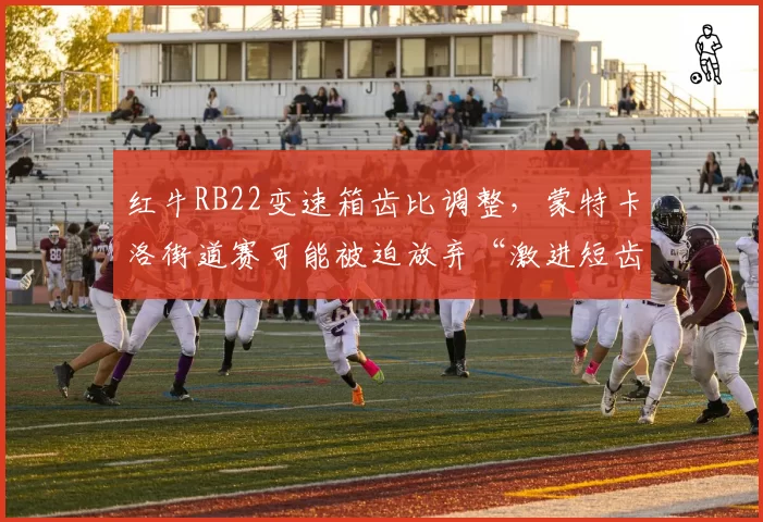 红牛RB22变速箱齿比调整,蒙特卡洛街道赛可能被迫放弃“激进短齿”策略