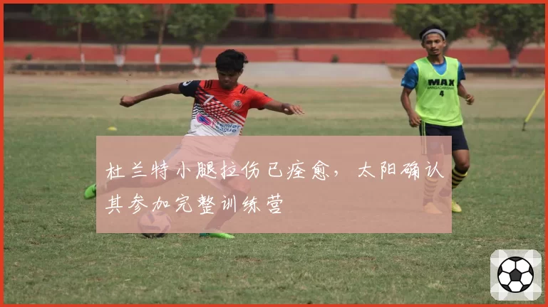 杜兰特小腿拉伤已痊愈，太阳确认其参加完整训练营