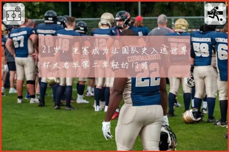 21岁,里塞成为法国队史入选世界杯大名单第二年轻的门将