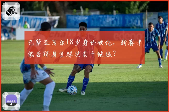 巴萨亚马尔18岁身价破亿,新赛季能否跻身金球奖前十候选?