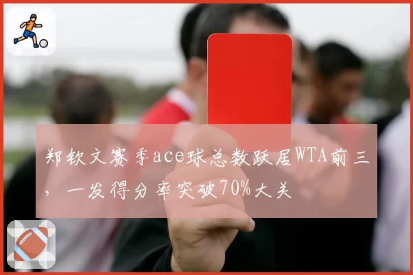 郑钦文赛季ace球总数跃居WTA前三,一发得分率突破70%大关