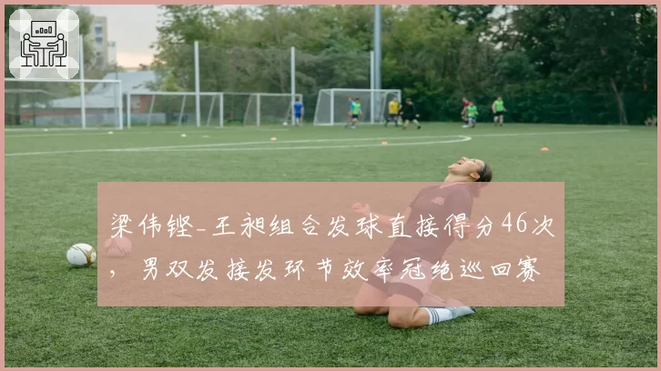 梁伟铿_王昶组合发球直接得分46次，男双发接发环节效率冠绝巡回赛