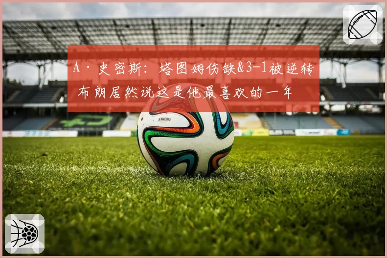 A·史密斯：塔图姆伤缺&3-1被逆转 布朗居然说这是他最喜欢的一年