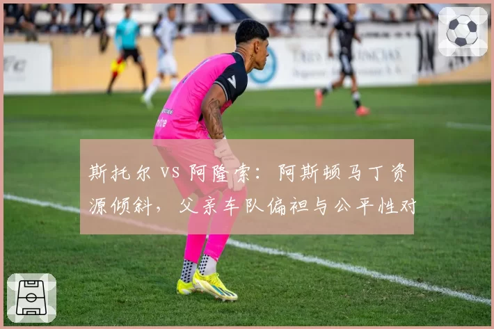 斯托尔 vs 阿隆索:阿斯顿马丁资源倾斜,父亲车队偏袒与公平性对比